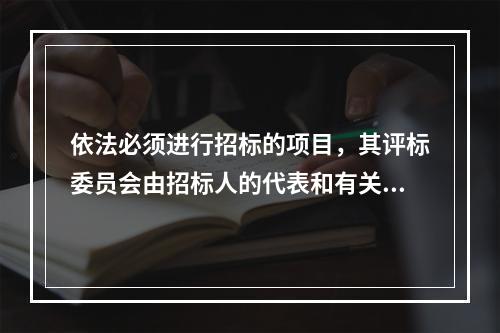 依法必须进行招标的项目，其评标委员会由招标人的代表和有关技术