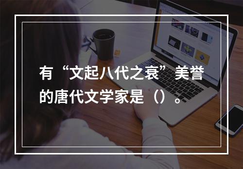 有“文起八代之衰”美誉的唐代文学家是（）。