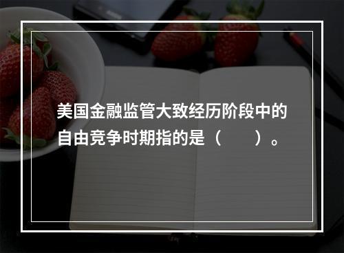 美国金融监管大致经历阶段中的自由竞争时期指的是（  ）。