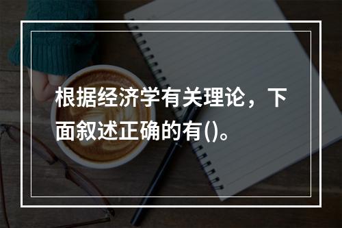 根据经济学有关理论，下面叙述正确的有()。