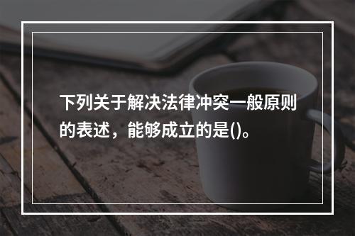 下列关于解决法律冲突一般原则的表述，能够成立的是()。