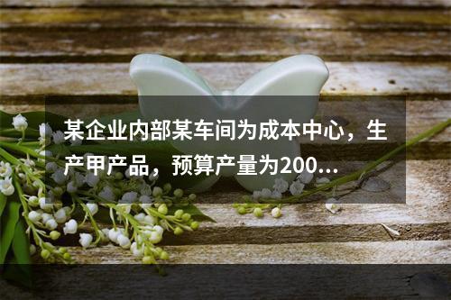 某企业内部某车间为成本中心，生产甲产品，预算产量为2000件