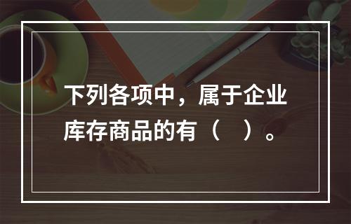 下列各项中，属于企业库存商品的有（　）。