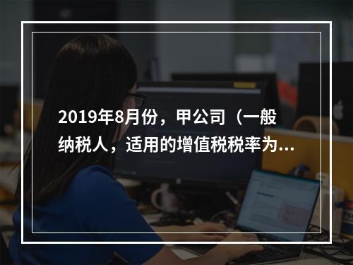 2019年8月份，甲公司（一般纳税人，适用的增值税税率为13