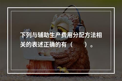 下列与辅助生产费用分配方法相关的表述正确的有（　　）。