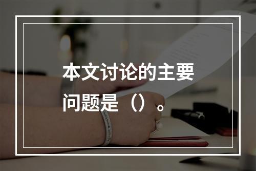 本文讨论的主要问题是（）。