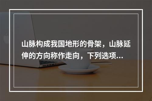 山脉构成我国地形的骨架，山脉延伸的方向称作走向，下列选项中不