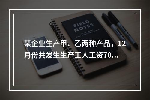 某企业生产甲、乙两种产品，12月份共发生生产工人工资70 0