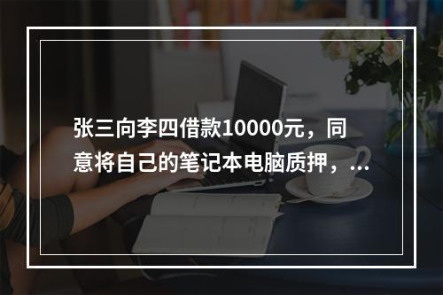 张三向李四借款10000元，同意将自己的笔记本电脑质押，该质