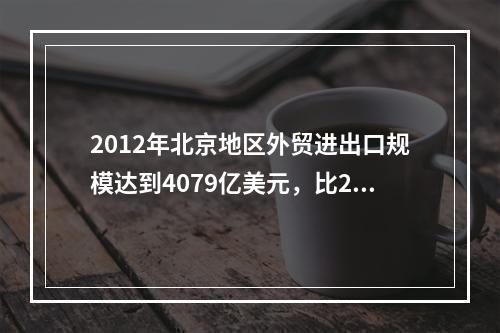 2012年北京地区外贸进出口规模达到4079亿美元，比201