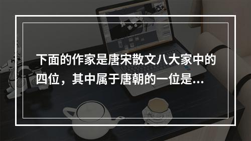 下面的作家是唐宋散文八大家中的四位，其中属于唐朝的一位是（）