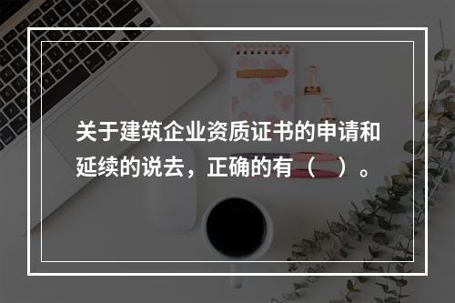 关于建筑企业资质证书的申请和延续的说去，正确的有（　）。