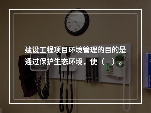 建设工程项目环境管理的目的是通过保护生态环境，使（　）。