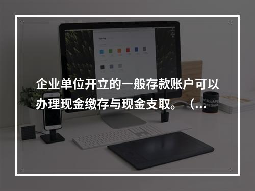 企业单位开立的一般存款账户可以办理现金缴存与现金支取。（　　