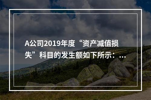 A公司2019年度“资产减值损失”科目的发生额如下所示：存货