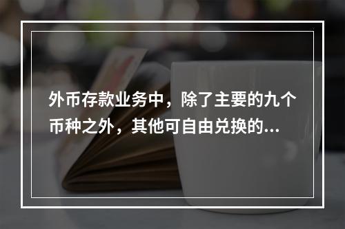 外币存款业务中，除了主要的九个币种之外，其他可自由兑换的外币