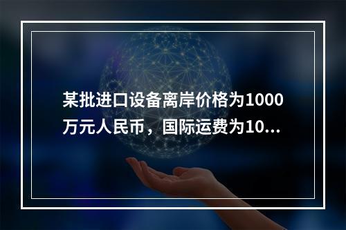 某批进口设备离岸价格为1000万元人民币，国际运费为100万