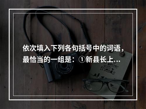 依次填入下列各句括号中的词语，最恰当的一组是：①新县长上任后