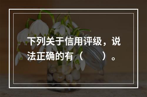 下列关于信用评级，说法正确的有（　　）。