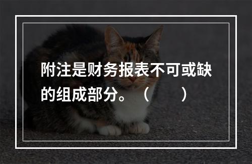 附注是财务报表不可或缺的组成部分。（　　）