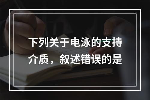 下列关于电泳的支持介质，叙述错误的是