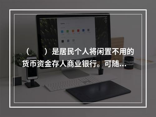 （  ）是居民个人将闲置不用的货币资金存人商业银行。可随时或