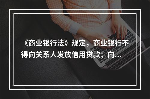 《商业银行法》规定，商业银行不得向关系人发放信用贷款；向关系