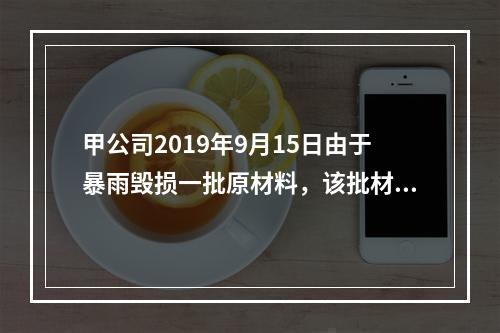 甲公司2019年9月15日由于暴雨毁损一批原材料，该批材料系