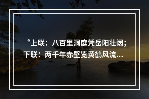 “上联：八百里洞庭凭岳阳壮阔；下联：两千年赤壁览黄鹤风流。”