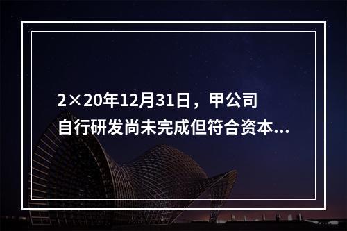 2×20年12月31日，甲公司自行研发尚未完成但符合资本化条