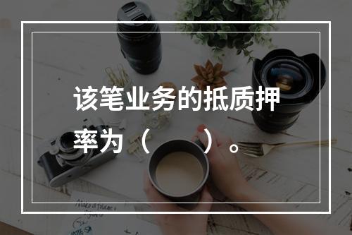 该笔业务的抵质押率为（  ）。