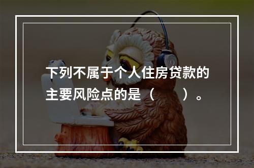 下列不属于个人住房贷款的主要风险点的是（  ）。