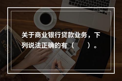 关于商业银行贷款业务，下列说法正确的有（　　）。