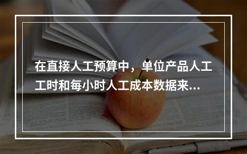 在直接人工预算中，单位产品人工工时和每小时人工成本数据来自于