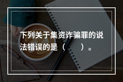 下列关于集资诈骗罪的说法错误的是（　　）。