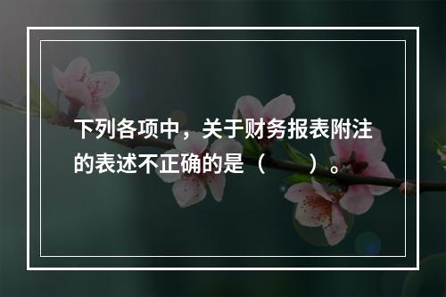 下列各项中，关于财务报表附注的表述不正确的是（　　）。