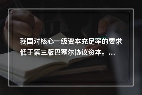 我国对核心一级资本充足率的要求低于第三版巴塞尔协议资本。（　