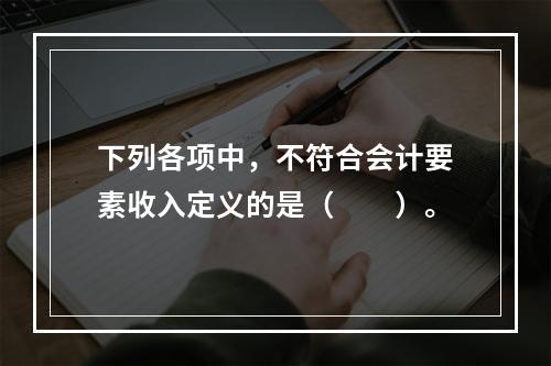 下列各项中，不符合会计要素收入定义的是（　　）。