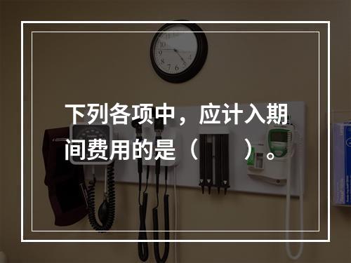 下列各项中，应计入期间费用的是（　　）。