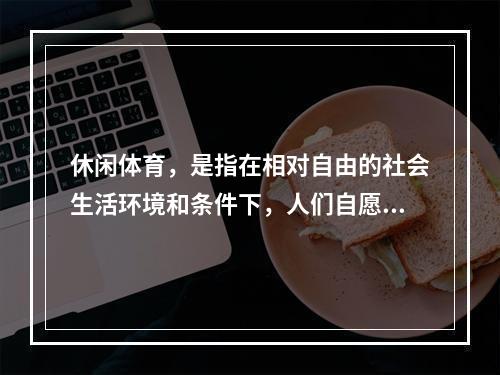 休闲体育，是指在相对自由的社会生活环境和条件下，人们自愿选择