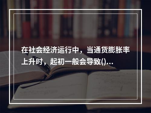 在社会经济运行中，当通货膨胀率上升时，起初一般会导致()。