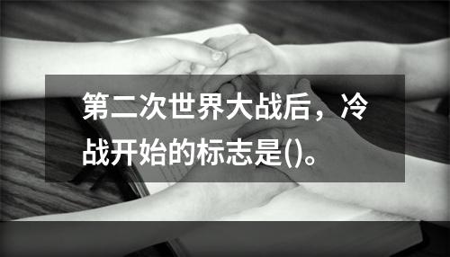 第二次世界大战后，冷战开始的标志是()。