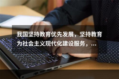 我国坚持教育优先发展，坚持教育为社会主义现代化建设服务，要做