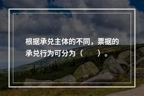 根据承兑主体的不同，票据的承兑行为可分为（　　）。