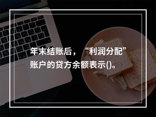 年末结账后，“利润分配”账户的贷方余额表示()。