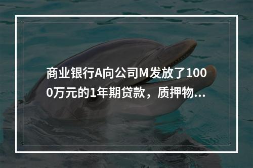 商业银行A向公司M发放了1000万元的1年期贷款，质押物为市