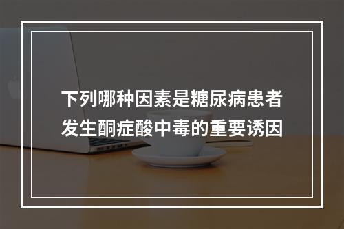 下列哪种因素是糖尿病患者发生酮症酸中毒的重要诱因