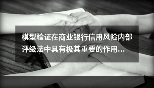 模型验证在商业银行信用风险内部评级法中具有极其重要的作用，因