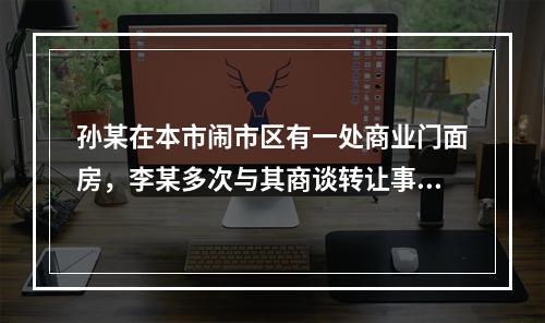 孙某在本市闹市区有一处商业门面房，李某多次与其商谈转让事宜。