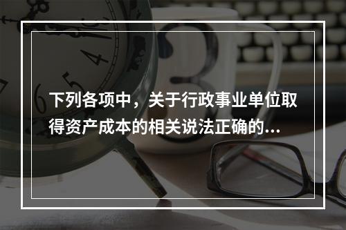 下列各项中，关于行政事业单位取得资产成本的相关说法正确的有（